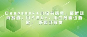 Deepseek+小绿书掘金，最新蓝海赛道，日入6k+，小白闭眼也要做， 保姆式教学-优品网赚资源库