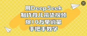 用DeepSeek制作育儿带货视频，爆10W单销量，手把手教学-优品网赚资源库