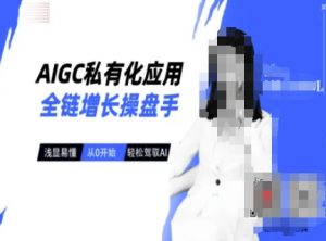 AIGC私有化应用全链增长操盘手,浅显易懂,从0开始轻松,驾驭AI-优品网赚资源库