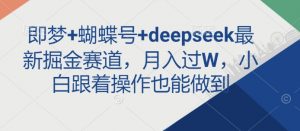 即梦+蝴蝶号+deepseek最新掘金赛道，月入过W，小白跟着操作也能做到-优品网赚资源库