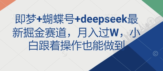即梦+蝴蝶号+deepseek最新掘金赛道，月入过W，小白跟着操作也能做到-优品网赚资源库