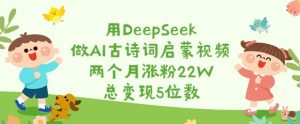 用DeepSeek做AI古诗词启蒙视频，两个月涨粉22W，总变现5位数-优品网赚资源库