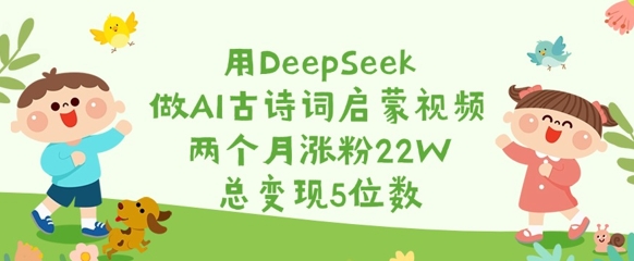 用DeepSeek做AI古诗词启蒙视频，两个月涨粉22W，总变现5位数-优品网赚资源库