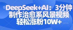 Deepseek+AI: 3分钟制作治愈系风景视频轻松涨粉10W-优品网赚资源库