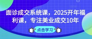 面诊成交系统课,2025开年福利课,专注美业成交10年-优品网赚资源库