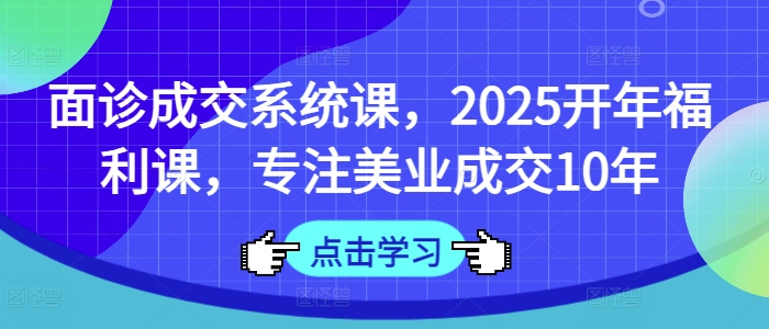 面诊成交系统课,2025开年福利课,专注美业成交10年-优品网赚资源库