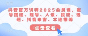抖音官方讲师2025会员课，账号搭建、起号、人设、投流、选题、抖音来客、本地推等-优品网赚资源库