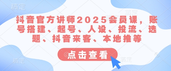 抖音官方讲师2025会员课，账号搭建、起号、人设、投流、选题、抖音来客、本地推等-优品网赚资源库