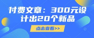 付费文章：300元设计出20个新品-优品网赚资源库