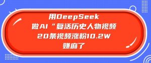 用DeepSeek做AI“复活历史人物”视频，20条视频涨粉10.2W，挣麻了-优品网赚资源库