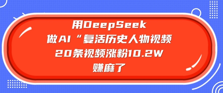 用DeepSeek做AI“复活历史人物”视频，20条视频涨粉10.2W，挣麻了-优品网赚资源库