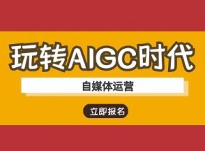 玩转AIGC时代-自媒体运营ai教程-优品网赚资源库