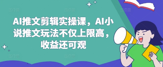 AI推文剪辑实操课,AI小说推文玩法不仅上限高,收益还可观-优品网赚资源库