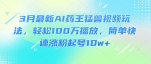 3月最新AI药王猛兽视频玩法，轻松100W播放，简单快速涨粉起号10w+-优品网赚资源库