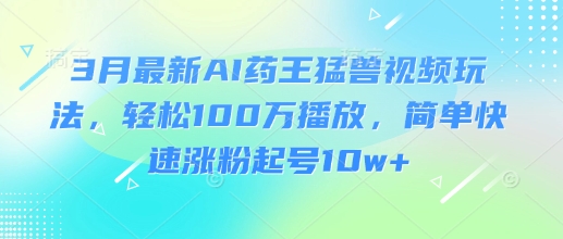 3月最新AI药王猛兽视频玩法，轻松100W播放，简单快速涨粉起号10w+-优品网赚资源库