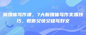 新媒体写作课，7大新媒体写作实操技巧，教你又快又稳写好文-优品网赚资源库