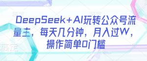 DeepSeek+AI玩转公众号流量主,每天几分钟,月入过W,操作简单0门槛-优品网赚资源库