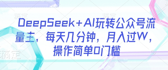 DeepSeek+AI玩转公众号流量主,每天几分钟,月入过W,操作简单0门槛-优品网赚资源库