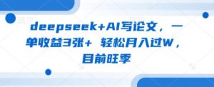 deepseek+AI写论文,一单收益3张+ 轻松月入过W,目前旺季-优品网赚资源库