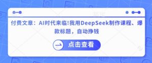 付费文章：AI时代来临！我用DeepSeek制作课程、爆款标题，自动挣钱-优品网赚资源库