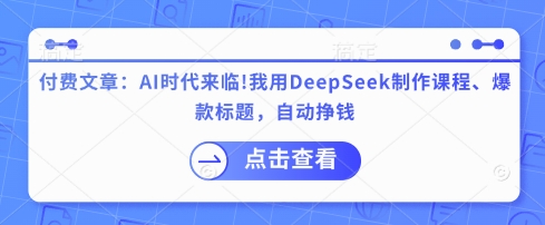 付费文章：AI时代来临！我用DeepSeek制作课程、爆款标题，自动挣钱-优品网赚资源库
