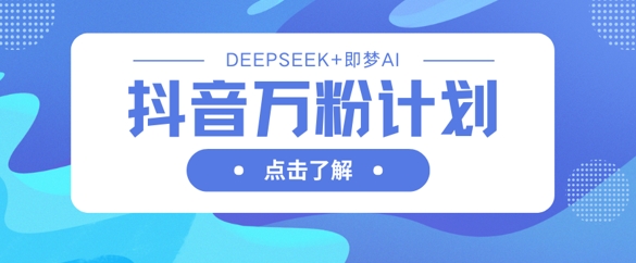 抖音万粉计划，利用DeepSeek+即梦AI生成视频，快速涨到万粉-优品网赚资源库