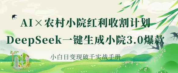 AI+农村小院红利收割：DeepSeek一键生成小院3.0爆款，小白日变现破千实战手册-优品网赚资源库