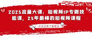 2025流量大课：短视频IP专题技能课，25年最棒的短视频课程-优品网赚资源库