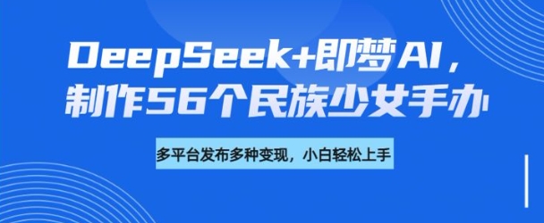 DeepSeek+即梦AI,制作56个民族少女手办,附详细教程+变现方向-优品网赚资源库