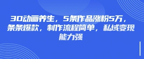 3D动画养生，5条作品涨粉5万，条条爆款，制作流程简单，私域变现能力强-优品网赚资源库