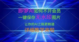 即梦AI如何不开会员，一键保存无水印图片，让你的AI之路更畅通，详细教学来啦-优品网赚资源库