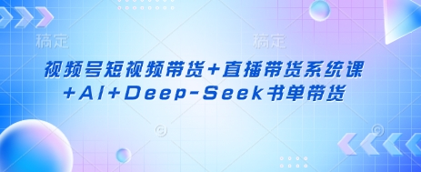 视频号短视频带货+直播带货系统课+AI+Deep-Seek书单带货-优品网赚资源库