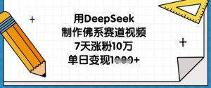 用DeepSeek制作佛系赛道视频,7天涨粉10万,单日变现1k-优品网赚资源库