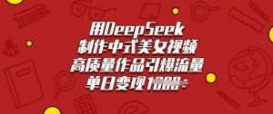 用DeepSeek制作中式美女视频,高质量作品引爆流量,单日变现多张-优品网赚资源库