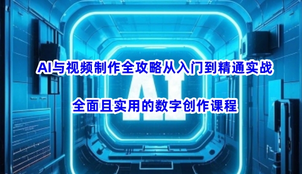 AI与视频制作全攻略从入门到精通实战，全面且实用的数字创作课程（更新3月）-优品网赚资源库