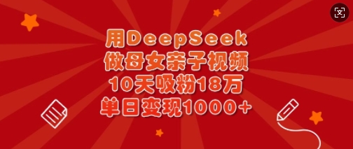 用DeepSeek做母女亲子视频,10天吸粉18万,单日变现多张-优品网赚资源库