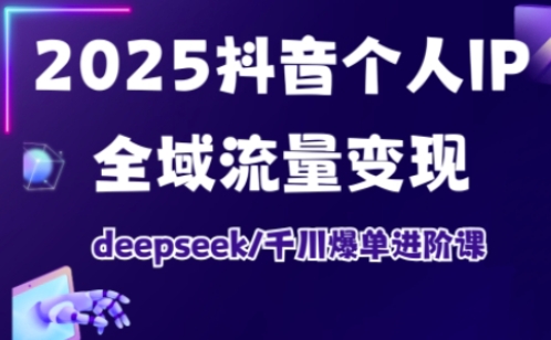 2025抖音个人IP全域流量变现进阶课,deepseek千川爆单进阶课-优品网赚资源库