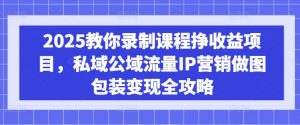 2025教你录制课程挣收益项目,私域公域流量IP营销做图包装变现全攻略-优品网赚资源库