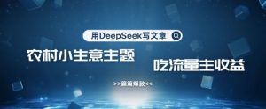 用DeepSeek写农村创业小项目，篇篇爆款，暴力引流，吃流量主收益变现-优品网赚资源库