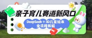育儿赛道新风口：DeepSeek+3D绘本全流程拆解，月涨粉上W，还能培养亲子创造力-优品网赚资源库
