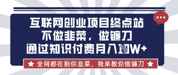 互联网创业尽头-不做韭菜，做镰刀，通过知识付费月入10个【揭秘】-优品网赚资源库