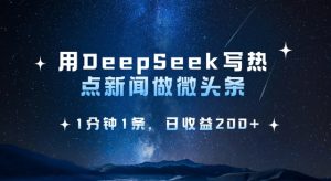 用DeepSeek写热点微头条，1分钟1条，日收益2张-优品网赚资源库