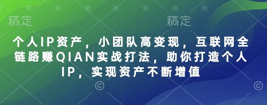 个人IP资产，小团队高变现，互联网全链路赚QIAN实战打法，助你打造个人IP，实现资产不断增值-优品网赚资源库