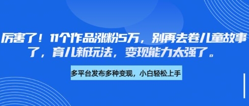 厉害了，11个作品涨粉5万，别再去卷儿童故事了，育儿新玩法，变现能力太强了-优品网赚资源库