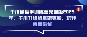 千川操盘手训练营完整版2025年，千川升级版重磅更新，玩转直播带货-优品网赚资源库