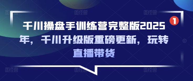 千川操盘手训练营完整版2025年，千川升级版重磅更新，玩转直播带货-优品网赚资源库
