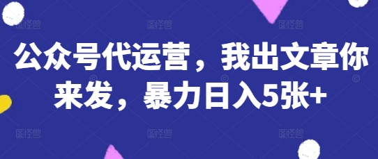 公众号代运营,我出文章你来发,暴力日入5张+【揭秘】-优品网赚资源库