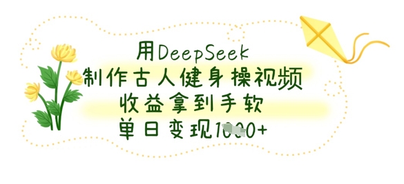 用DeepSeek制作古人健身操视频，收益拿到手软，单日变现数张-优品网赚资源库