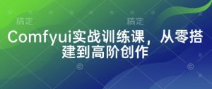 Comfyui实战训练课，从零搭建到高阶创作-优品网赚资源库