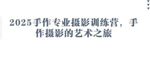 2025手作专业摄影训练营,手作摄影的艺术之旅-优品网赚资源库